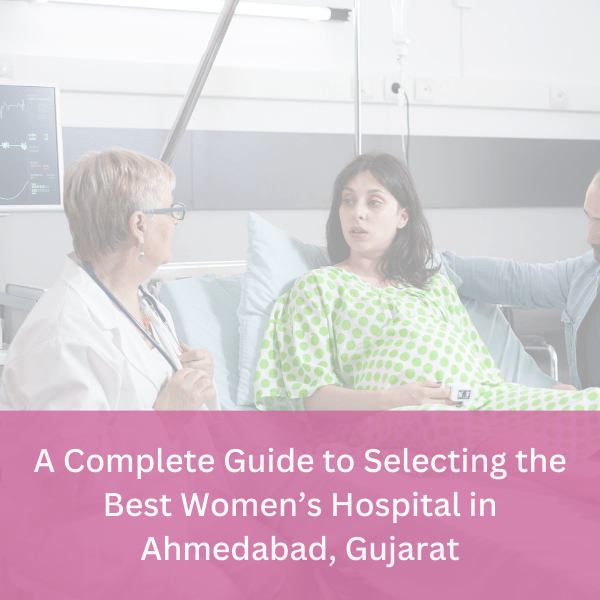 A Complete Guide to Selecting the Best Women’s Hospital in Ahmedabad, Gujarat